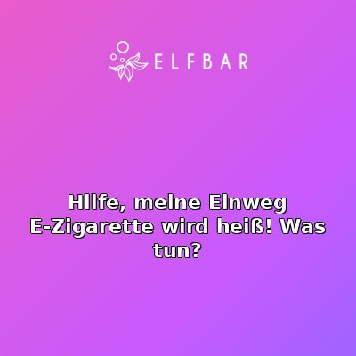 Hilfe, meine Einweg E-Zigarette wird heiß! Was tun?