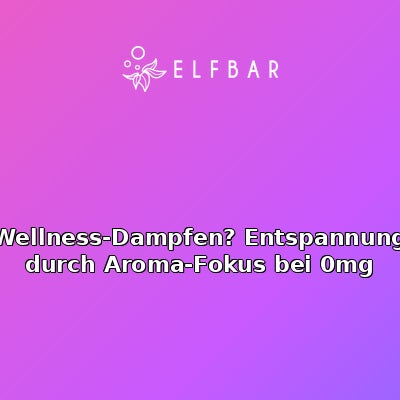 Wellness-Dampfen? Entspannung durch Aroma-Fokus bei 0mg