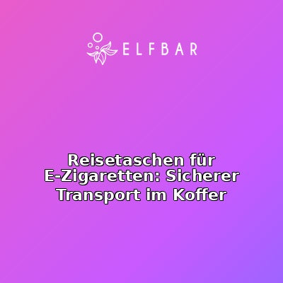 Reisetaschen für E-Zigaretten: Sicherer Transport im Koffer