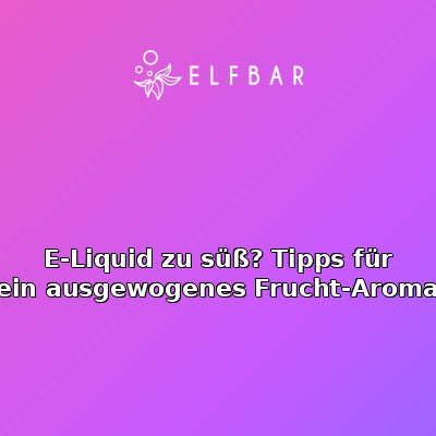 E-Liquid zu süß? Tipps für ein ausgewogenes Frucht-Aroma