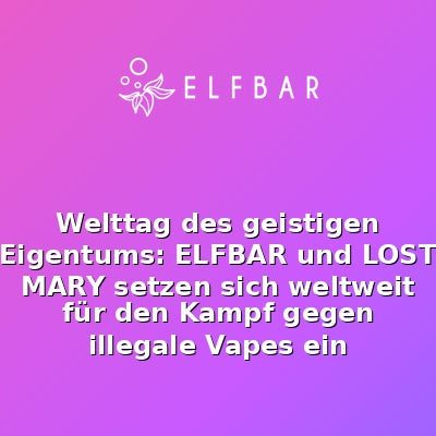 Welttag des geistigen Eigentums: ELFBAR und LOST MARY setzen sich weltweit für den Kampf gegen illegale Vapes ein