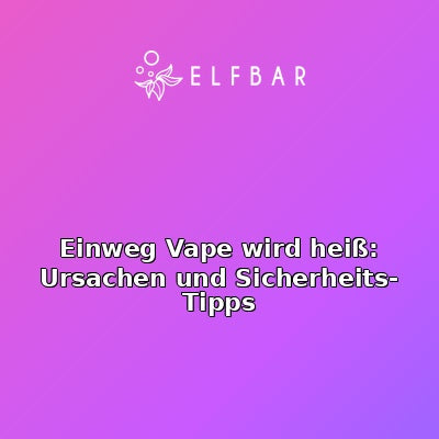 Einweg Vape wird heiß: Ursachen und Sicherheits-Tipps
