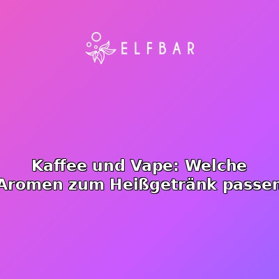 Kaffee und Vape: Welche Aromen zum Heißgetränk passen