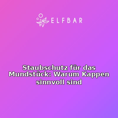 Staubschutz für das Mundstück: Warum Kappen sinnvoll sind